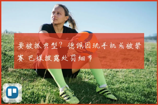 要被抓典型?德佩因玩手机或被禁赛 巴媒披露处罚细节