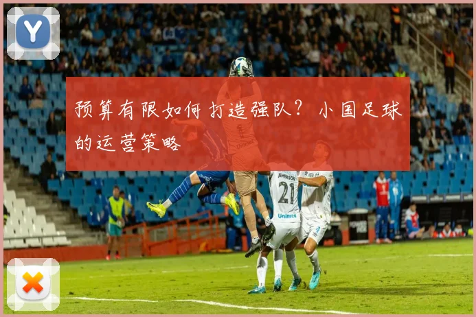 预算有限如何打造强队？小国足球的运营策略