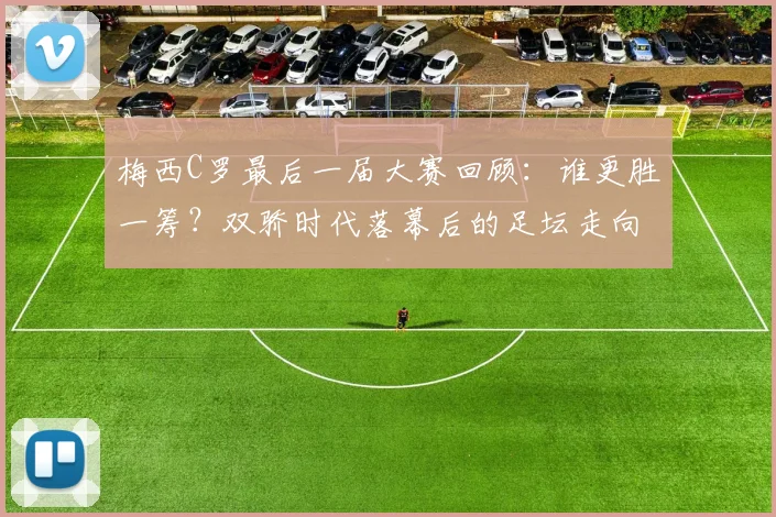 梅西C罗最后一届大赛回顾：谁更胜一筹？双骄时代落幕后的足坛走向分析
