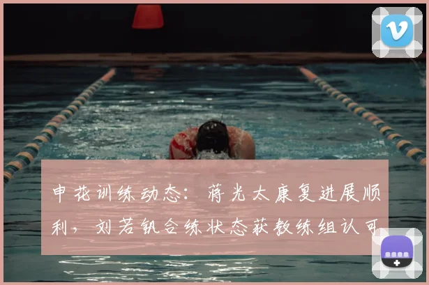申花训练动态:蒋光太康复进展顺利,刘若钒合练状态获教练组认可