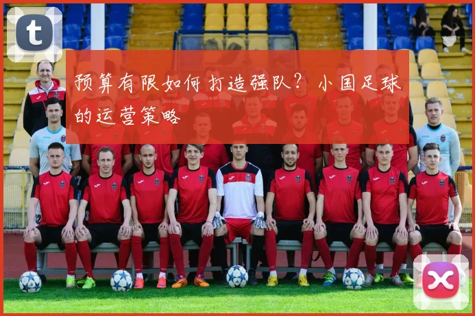 预算有限如何打造强队?小国足球的运营策略