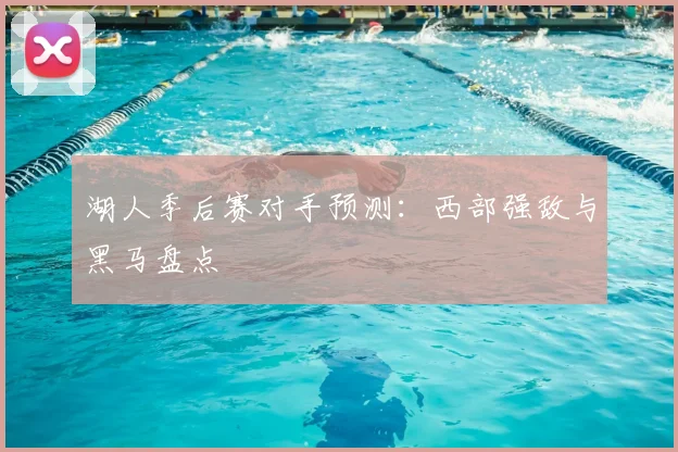 湖人季后赛对手预测：西部强敌与黑马盘点