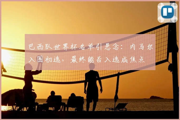 巴西队世界杯名单引悬念:内马尔入围初选,最终能否入选成焦点