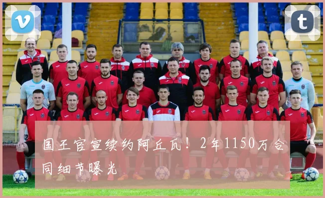 国王官宣续约阿丘瓦！2年1150万合同细节曝光