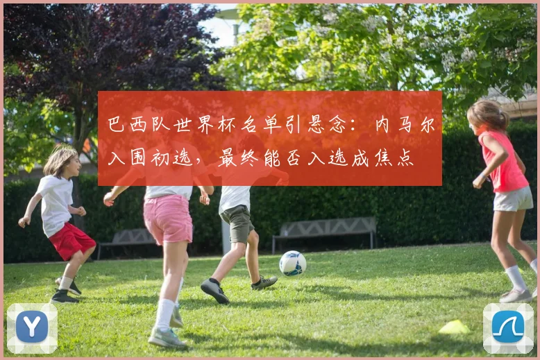 巴西队世界杯名单引悬念:内马尔入围初选,最终能否入选成焦点