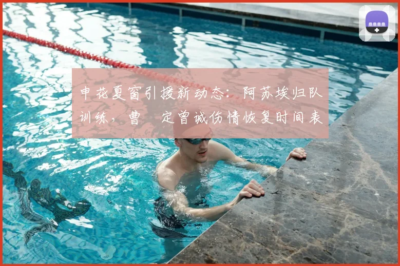 申花夏窗引援新动态:阿苏埃归队训练,曹赟定曾诚伤情恢复时间表解析