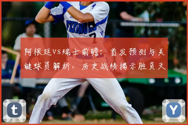 阿根廷vs瑞士前瞻:首发预测与关键球员解析,历史战绩揭示胜负天平