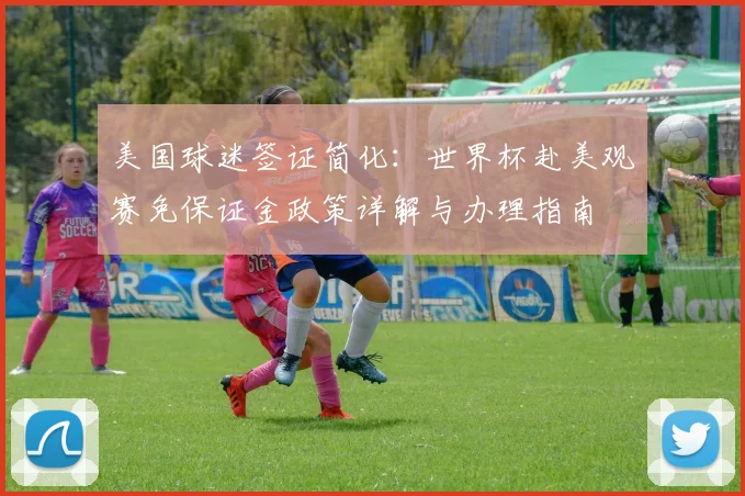 美国球迷签证简化:世界杯赴美观赛免保证金政策详解与办理指南