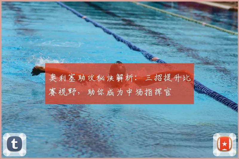 奥利塞助攻秘诀解析:三招提升比赛视野,助你成为中场指挥官