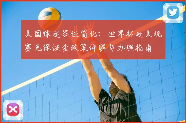美国球迷签证简化:世界杯赴美观赛免保证金政策详解与办理指南