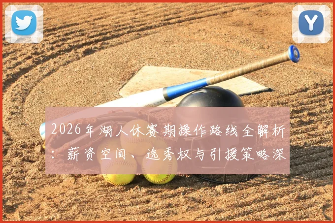 2026年湖人休赛期操作路线全解析:薪资空间、选秀权与引援策略深度拆解