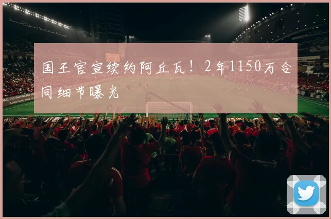 国王官宣续约阿丘瓦!2年1150万合同细节曝光
