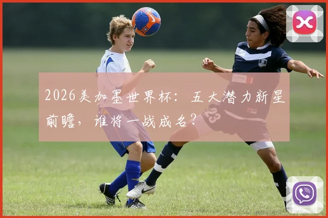 2026美加墨世界杯：五大潜力新星前瞻，谁将一战成名？