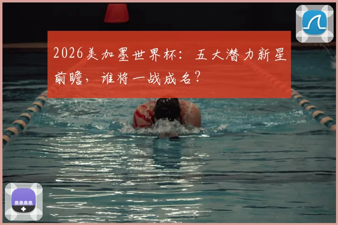 2026美加墨世界杯：五大潜力新星前瞻，谁将一战成名？