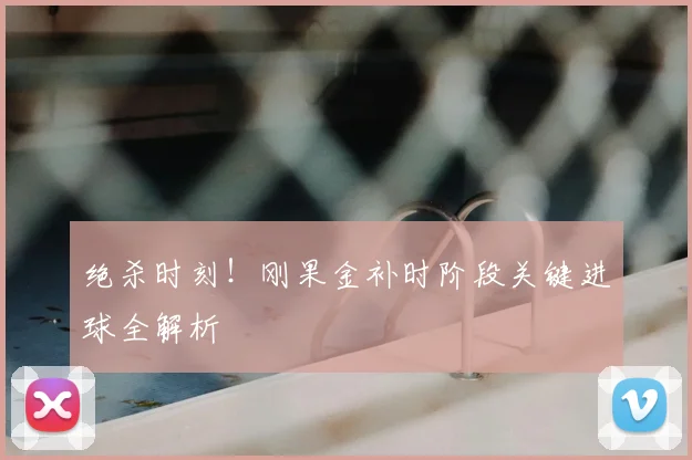 绝杀时刻!刚果金补时阶段关键进球全解析