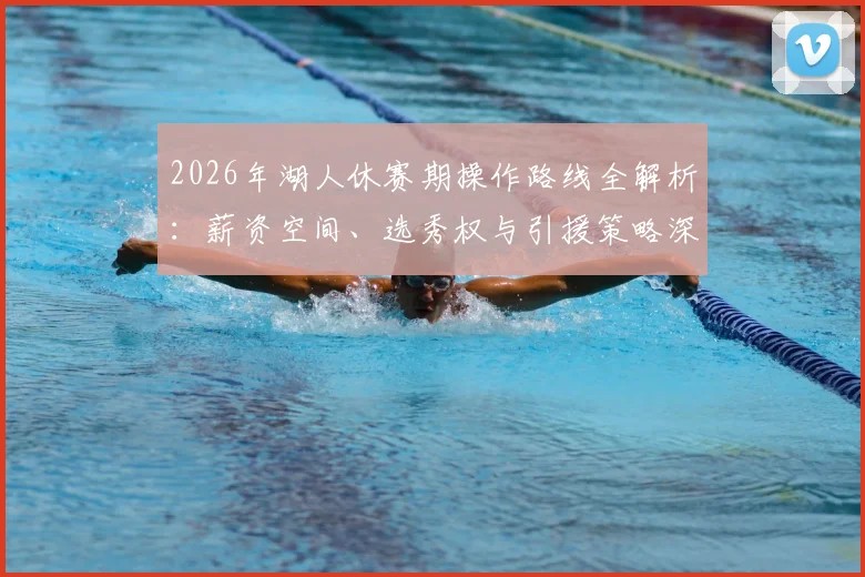 2026年湖人休赛期操作路线全解析:薪资空间、选秀权与引援策略深度拆解