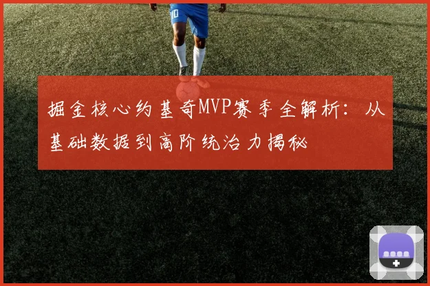 掘金核心约基奇MVP赛季全解析：从基础数据到高阶统治力揭秘
